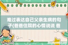 爸爸住院的心情说说 爸爸住院的时候用什么句子表达 难过表达自己父亲生病的句子