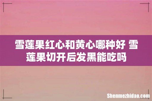 雪莲果红心和黄心哪种好 雪莲果切开后发黑能吃吗