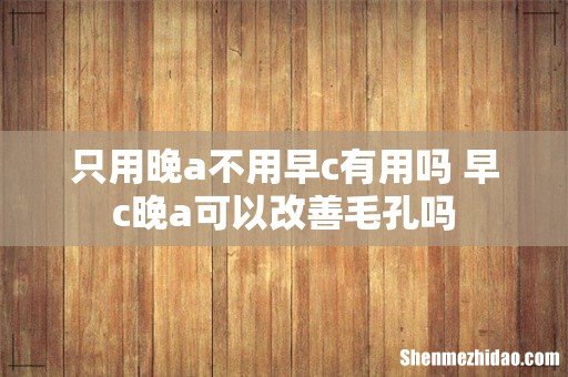 只用晚a不用早c有用吗 早c晚a可以改善毛孔吗