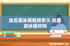 丝瓜放冰箱能放多久 丝瓜放冰箱好吗