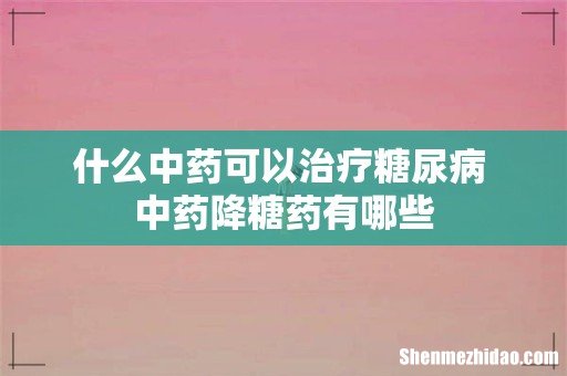 什么中药可以治疗糖尿病 中药降糖药有哪些