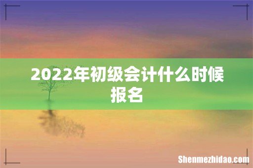 2022年初级会计什么时候报名
