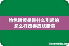 脸色暗黄是是什么引起的 怎么样改善皮肤暗黄