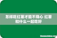 怎样吃红薯才能不烧心 红薯和什么一起吃好