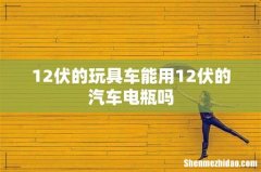 12伏的玩具车能用12伏的汽车电瓶吗