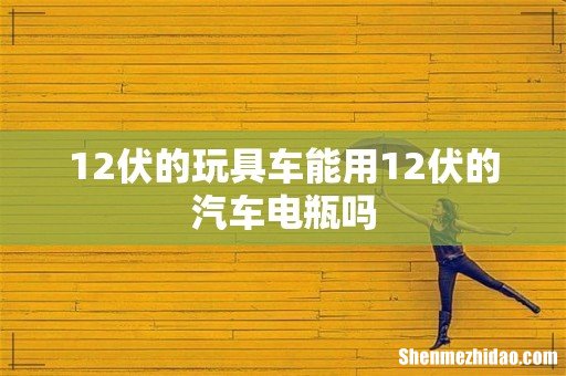 12伏的玩具车能用12伏的汽车电瓶吗