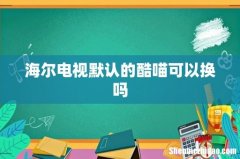 海尔电视默认的酷喵可以换吗