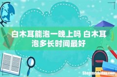 白木耳能泡一晚上吗 白木耳泡多长时间最好