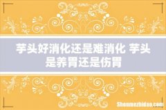 芋头好消化还是难消化 芋头是养胃还是伤胃