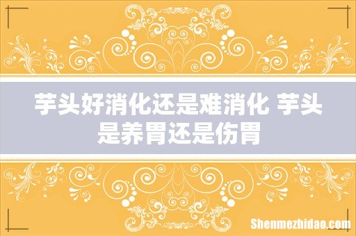 芋头好消化还是难消化 芋头是养胃还是伤胃