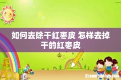 如何去除干红枣皮 怎样去掉干的红枣皮