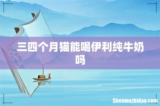 三四个月猫能喝伊利纯牛奶吗