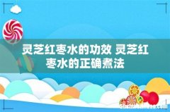 灵芝红枣水的功效 灵芝红枣水的正确煮法