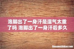 泡脚出了一身汗是湿气太重了吗 泡脚出了一身汗后多久可以洗澡