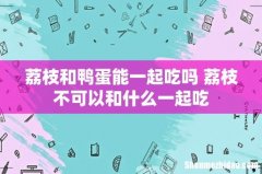 荔枝和鸭蛋能一起吃吗 荔枝不可以和什么一起吃