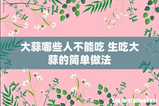 大蒜哪些人不能吃 生吃大蒜的简单做法