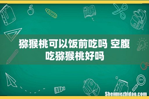 猕猴桃可以饭前吃吗 空腹吃猕猴桃好吗