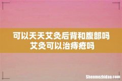 可以天天艾灸后背和腹部吗 艾灸可以治痔疮吗