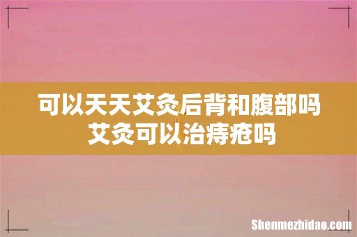 可以天天艾灸后背和腹部吗 艾灸可以治痔疮吗