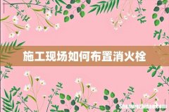 施工现场如何布置消火栓