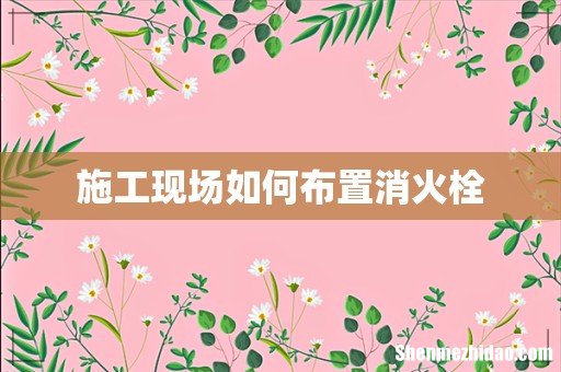 施工现场如何布置消火栓