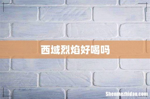 西域烈焰好喝吗