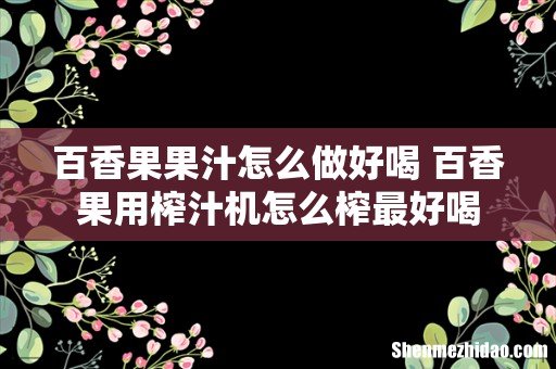 百香果果汁怎么做好喝 百香果用榨汁机怎么榨最好喝