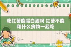 吃红薯能喝白酒吗 红薯不能和什么食物一起吃