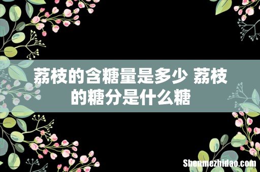 荔枝的含糖量是多少 荔枝的糖分是什么糖