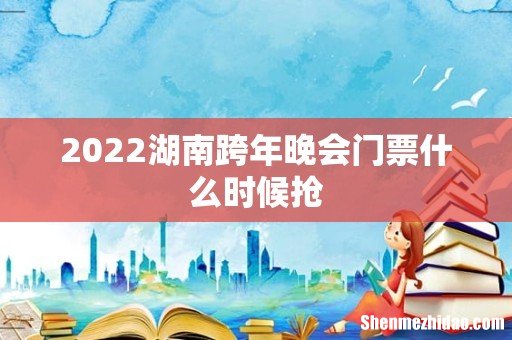 2022湖南跨年晚会门票什么时候抢