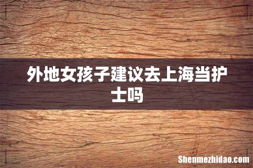 外地女孩子建议去上海当护士吗