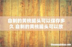 自制的黄桃罐头可以保存多久 自制的黄桃罐头可以放冰箱冷冻吗