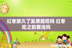红枣放久了发黑能吃吗 红枣吃之前要洗吗