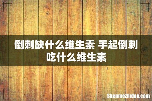 倒刺缺什么维生素 手起倒刺吃什么维生素