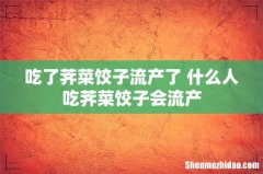 吃了荠菜饺子流产了 什么人吃荠菜饺子会流产