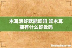 木耳泡好就能吃吗 吃木耳能有什么好处吗