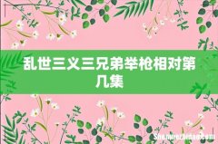 乱世三义三兄弟举枪相对第几集