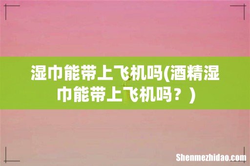 酒精湿巾能带上飞机吗? 湿巾能带上飞机吗