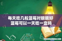每天吃几粒蓝莓对眼睛好 蓝莓可以一天吃一盒吗