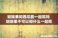 姑娘果和西瓜能一起吃吗 姑娘果不可以和什么一起吃