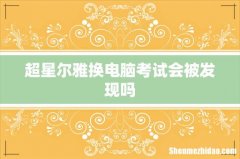 超星尔雅换电脑考试会被发现吗