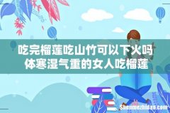 吃完榴莲吃山竹可以下火吗 体寒湿气重的女人吃榴莲好么