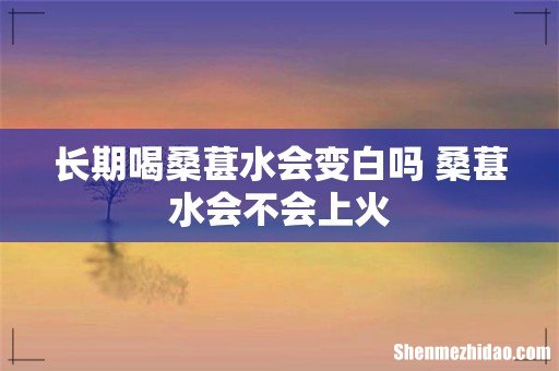长期喝桑葚水会变白吗 桑葚水会不会上火