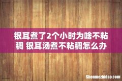 银耳煮了2个小时为啥不粘稠 银耳汤煮不粘稠怎么办
