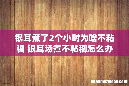 银耳煮了2个小时为啥不粘稠 银耳汤煮不粘稠怎么办