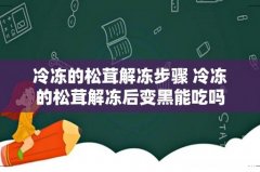 冷冻的松茸解冻步骤 冷冻的松茸解冻后变黑能吃吗