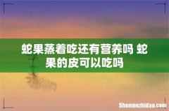 蛇果蒸着吃还有营养吗 蛇果的皮可以吃吗