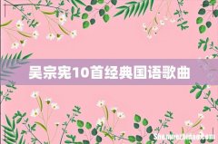 吴宗宪10首经典国语歌曲