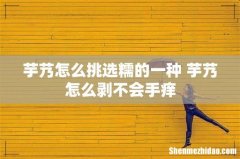 芋艿怎么挑选糯的一种 芋艿怎么剥不会手痒