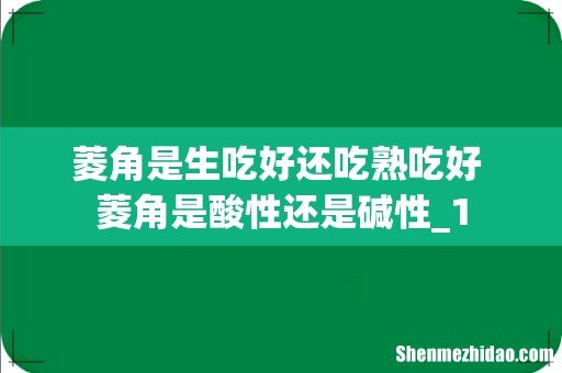 菱角是生吃好还吃熟吃好 菱角是酸性还是碱性_1